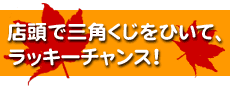 店頭で三角くじをひいて、ラッキーチャンス！