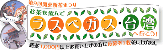 第9回　関東新茶まつり　お茶を飲んでラスベガス・台湾へ行こう！　新茶1,000円以上お買い上げの方に応募券1枚差し上げます。